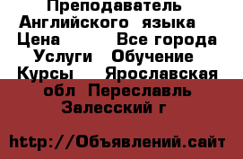  Преподаватель  Английского  языка  › Цена ­ 500 - Все города Услуги » Обучение. Курсы   . Ярославская обл.,Переславль-Залесский г.